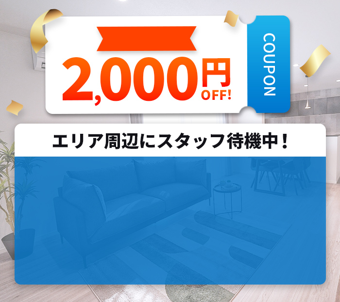 2,000円OFFクーポン　エリア周辺にスタッフ待機中！　見積もり・相談無料！